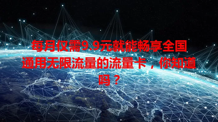 每月仅需9.9元就能畅享全国通用无限流量的流量卡，你知道吗？