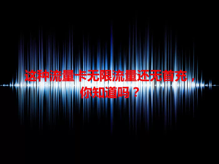 这种流量卡无限流量还无首充，你知道吗？