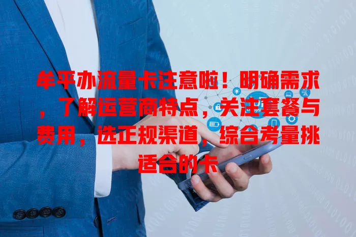牟平办流量卡注意啦！明确需求，了解运营商特点，关注套餐与费用，选正规渠道，综合考量挑适合的卡