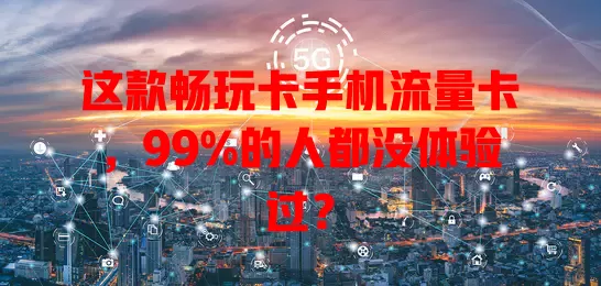 这款畅玩卡手机流量卡，99%的人都没体验过？