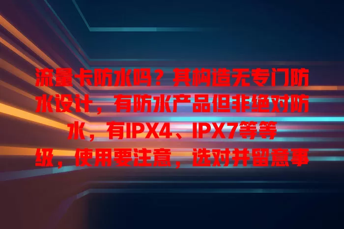 流量卡防水吗？其构造无专门防水设计，有防水产品但非绝对防水，有IPX4、IPX7等等级，使用要注意，选对并留意事项才能满足网络需求