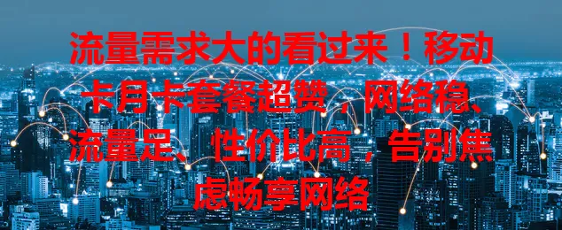 流量需求大的看过来！移动卡月卡套餐超赞，网络稳、流量足、性价比高，告别焦虑畅享网络