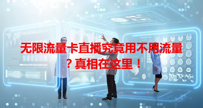 无限流量卡直播究竟用不用流量？真相在这里！