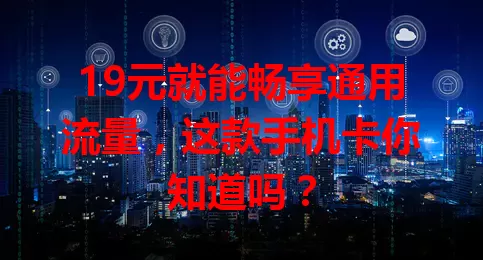 19元就能畅享通用流量，这款手机卡你知道吗？