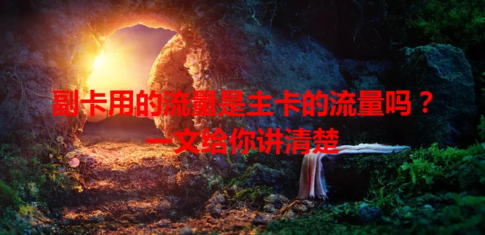 副卡用的流量是主卡的流量吗？一文给你讲清楚