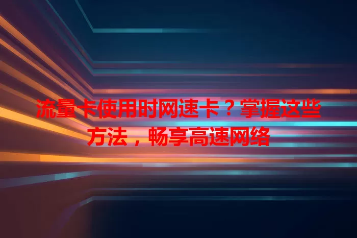流量卡使用时网速卡？掌握这些方法，畅享高速网络