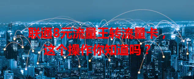 联通8元流量王转流量卡，这个操作你知道吗？