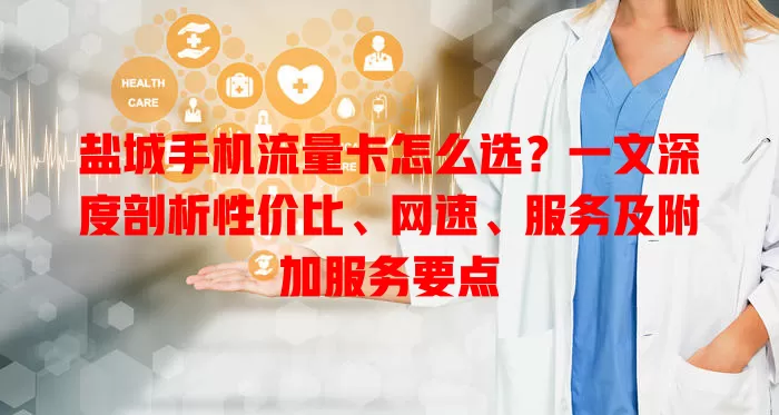 盐城手机流量卡怎么选？一文深度剖析性价比、网速、服务及附加服务要点