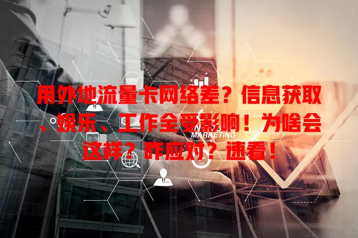 用外地流量卡网络差？信息获取、娱乐、工作全受影响！为啥会这样？咋应对？速看！