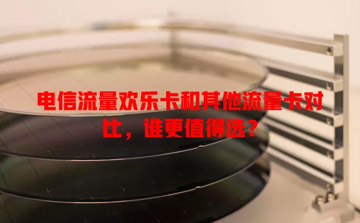 电信流量欢乐卡和其他流量卡对比，谁更值得选？