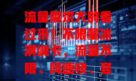 流量需求大的看过来！不限量冰淇淋卡，流量不限、网速快、套餐灵活，出差旅行超方便