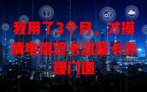 我用了3个月，才摸清电信双卡流量卡办理门道