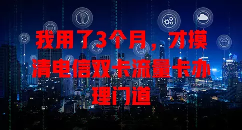 我用了3个月，才摸清电信双卡流量卡办理门道