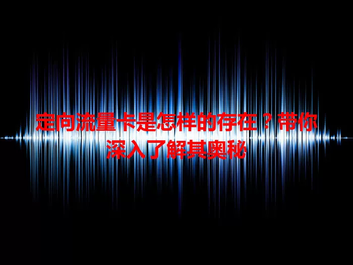 定向流量卡是怎样的存在？带你深入了解其奥秘