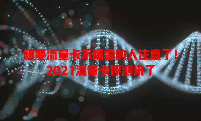 想要流量卡不踩雷的人注意了！2021流量卡评测来了