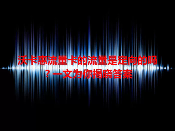 沃卡惠流量卡的流量是定向的吗？一文为你揭晓答案