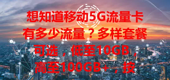 想知道移动5G流量卡有多少流量？多样套餐可选，低至10GB，高至100GB+，按需选卡畅享5G