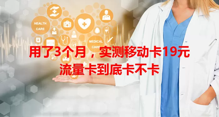 用了3个月，实测移动卡19元流量卡到底卡不卡