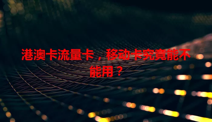 港澳卡流量卡，移动卡究竟能不能用？