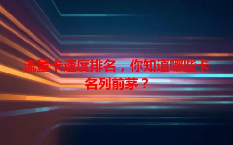 流量卡速度排名，你知道哪些卡名列前茅？