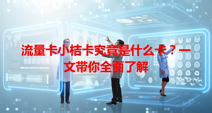 流量卡小桔卡究竟是什么卡？一文带你全面了解