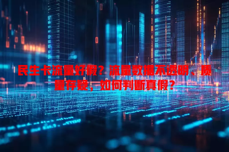 民生卡流量好假？流量数据不透明、质量存疑，如何判断真假？