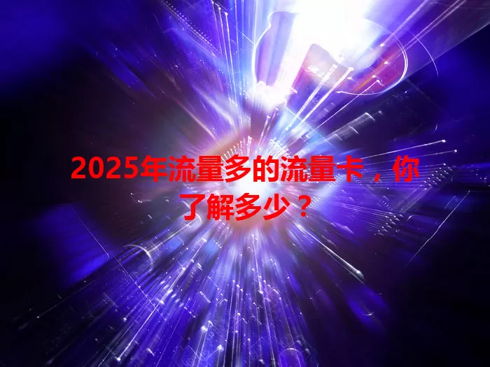 2025年流量多的流量卡，你了解多少？