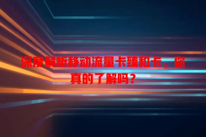 深度解析移动流量卡臻和卡，你真的了解吗？