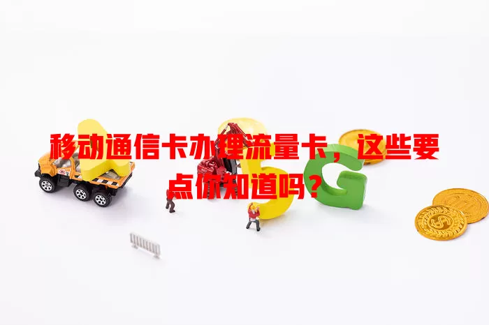 移动通信卡办理流量卡，这些要点你知道吗？