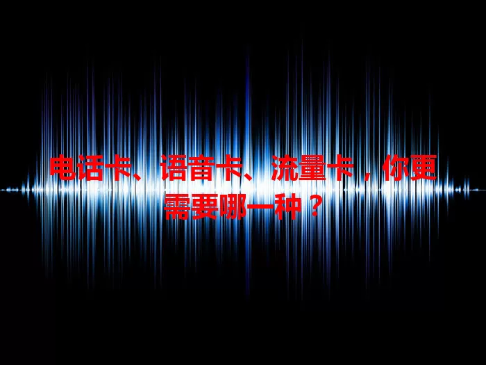 电话卡、语音卡、流量卡，你更需要哪一种？