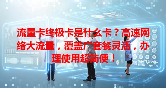 流量卡终极卡是什么卡？高速网络大流量，覆盖广套餐灵活，办理使用超简便！