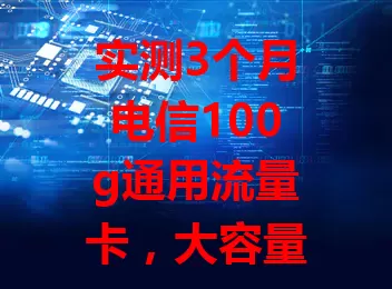 实测3个月电信100g通用流量卡，大容量超实用，网速快兼容性好，售后贴心，流量困扰者快来瞧