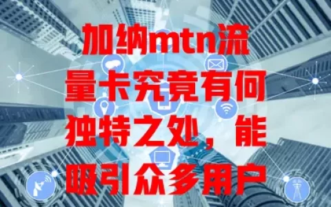 加纳mtn流量卡究竟有何独特之处，能吸引众多用户？