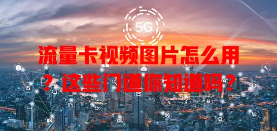 流量卡视频图片怎么用？这些门道你知道吗？