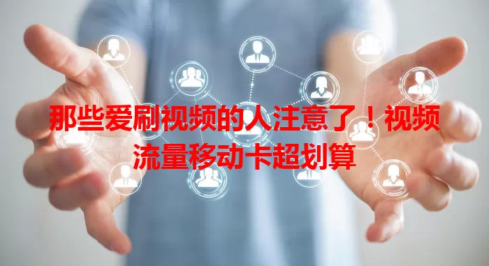 那些爱刷视频的人注意了！视频流量移动卡超划算