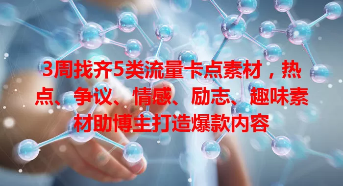 3周找齐5类流量卡点素材，热点、争议、情感、励志、趣味素材助博主打造爆款内容