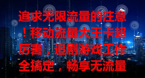 追求无限流量的注意！移动流量大王卡超厉害，追剧游戏工作全搞定，畅享无流量烦恼的上网体验