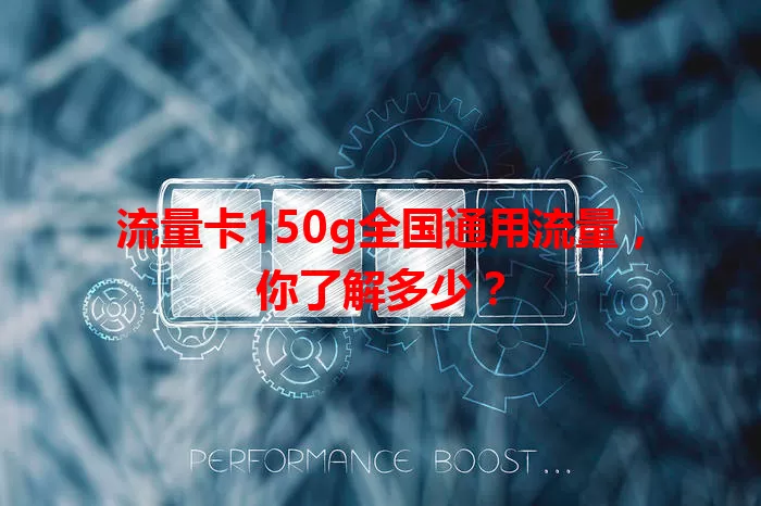 流量卡150g全国通用流量，你了解多少？