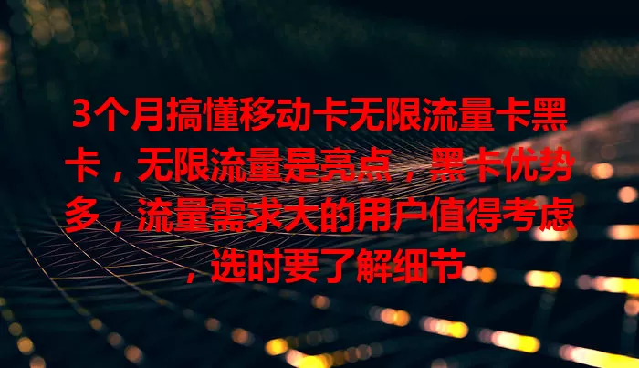 3个月搞懂移动卡无限流量卡黑卡，无限流量是亮点，黑卡优势多，流量需求大的用户值得考虑，选时要了解细节
