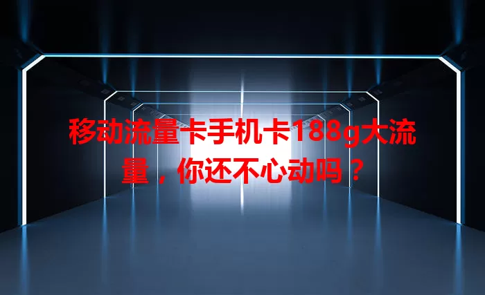 移动流量卡手机卡188g大流量，你还不心动吗？