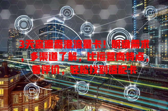 3天查遍香港流量卡！明确需求，多渠道了解，比运营商特点，看评价，轻松找到适配卡