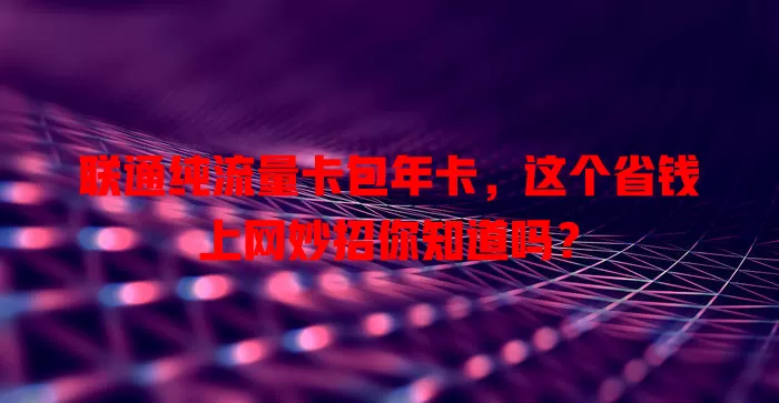 联通纯流量卡包年卡，这个省钱上网妙招你知道吗？