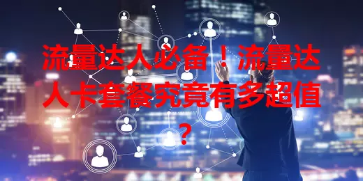流量达人必备！流量达人卡套餐究竟有多超值？
