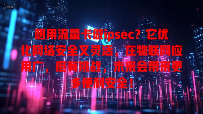 想用流量卡做ipsec？它优化网络安全又灵活，在物联网应用广，但有挑战，未来会带来更多便利安全！