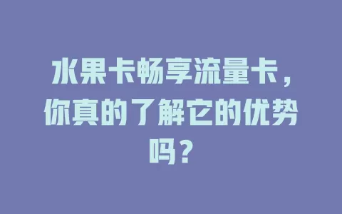 水果卡畅享流量卡，你真的了解它的优势吗？