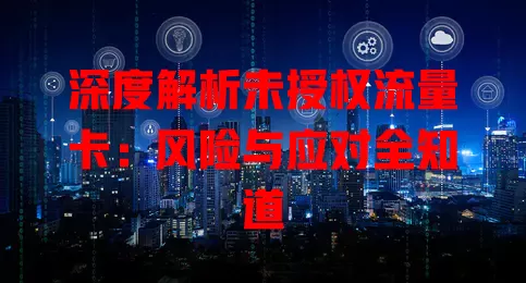 深度解析未授权流量卡：风险与应对全知道