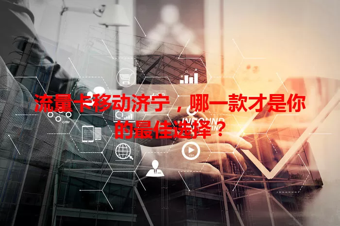 流量卡移动济宁，哪一款才是你的最佳选择？