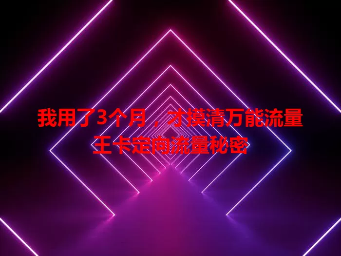 我用了3个月，才摸清万能流量王卡定向流量秘密
