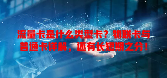 流量卡是什么类型卡？物联卡与普通卡详解，还有长短期之分！