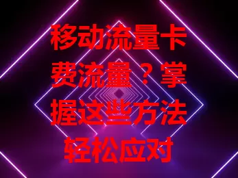 移动流量卡费流量？掌握这些方法轻松应对